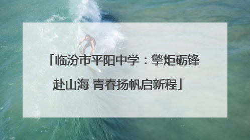 临汾市平阳中学：擎炬砺锋赴山海 青春扬帆启新程
